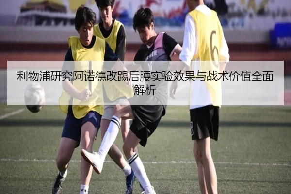 利物浦研究阿诺德改踢后腰实验效果与战术价值全面解析