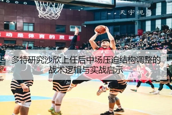多特研究沙欣上任后中场压迫结构调整的战术逻辑与实战启示